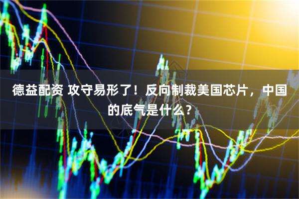 德益配资 攻守易形了！反向制裁美国芯片，中国的底气是什么？