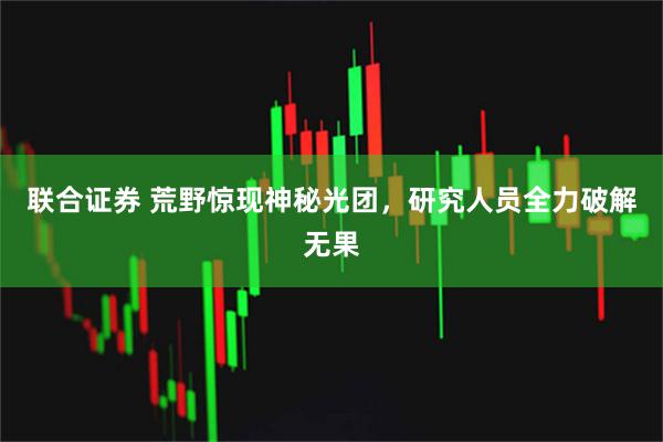 联合证券 荒野惊现神秘光团，研究人员全力破解无果