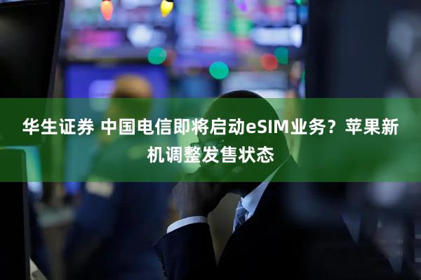 华生证券 中国电信即将启动eSIM业务？苹果新机调整发售状态