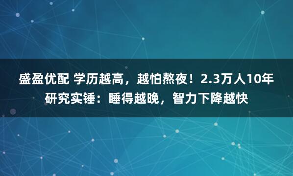 盛盈优配 学历越高，越怕熬夜！2.3万人10年研究实锤：睡得越晚，智力下降越快