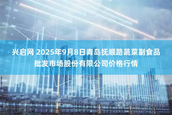 兴启网 2025年9月8日青岛抚顺路蔬菜副食品批发市场股份有限公司价格行情