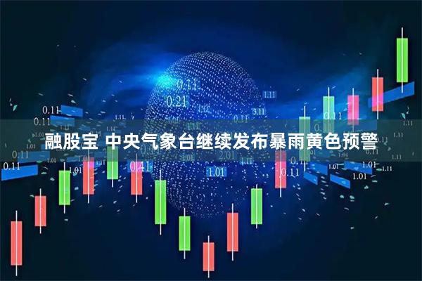 融股宝 中央气象台继续发布暴雨黄色预警
