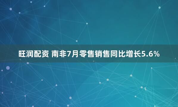 旺润配资 南非7月零售销售同比增长5.6%