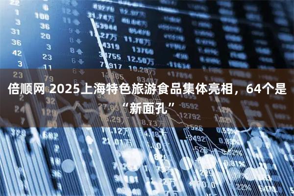 倍顺网 2025上海特色旅游食品集体亮相，64个是“新面孔”