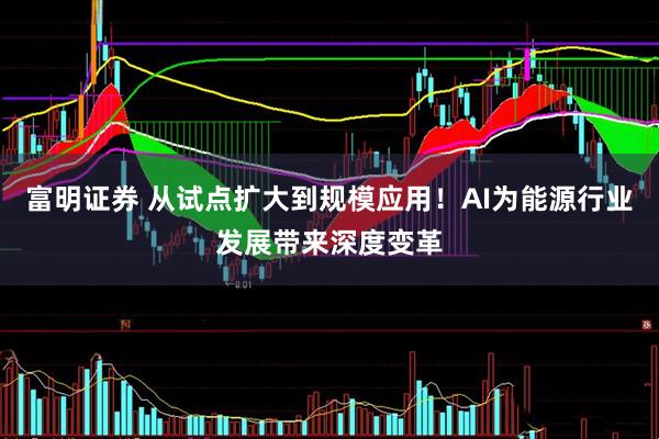 富明证券 从试点扩大到规模应用！AI为能源行业发展带来深度变革