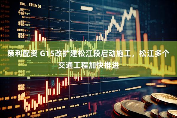 策利配资 G15改扩建松江段启动施工，松江多个交通工程加快推进