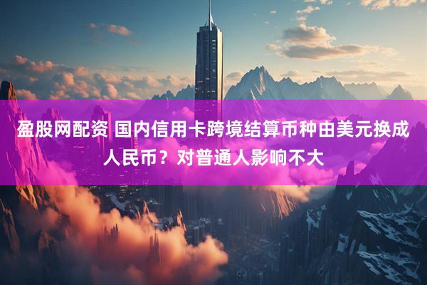 盈股网配资 国内信用卡跨境结算币种由美元换成人民币？对普通人影响不大