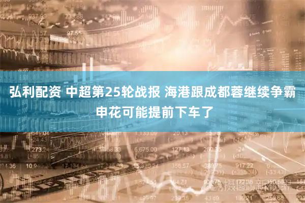 弘利配资 中超第25轮战报 海港跟成都蓉继续争霸 申花可能提前下车了