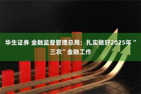 华生证券 金融监督管理总局：扎实做好2025年“三农”金融工作