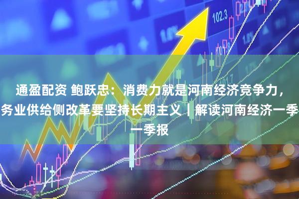 通盈配资 鲍跃忠：消费力就是河南经济竞争力，服务业供给侧改革要坚持长期主义｜解读河南经济一季报