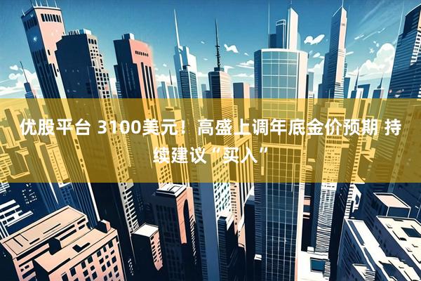 优股平台 3100美元！高盛上调年底金价预期 持续建议“买入”