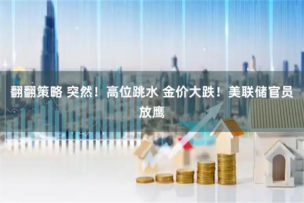 翻翻策略 突然！高位跳水 金价大跌！美联储官员放鹰