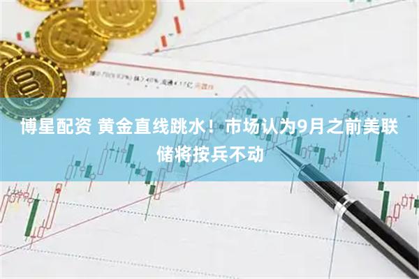 博星配资 黄金直线跳水！市场认为9月之前美联储将按兵不动