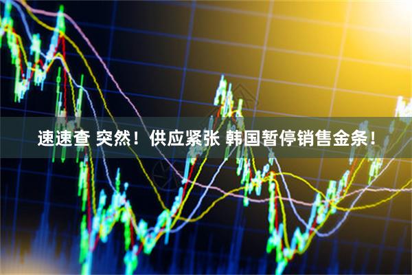 速速查 突然！供应紧张 韩国暂停销售金条！
