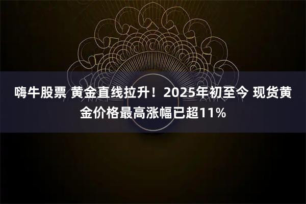 嗨牛股票 黄金直线拉升！2025年初至今 现货黄金价格最高涨幅已超11%