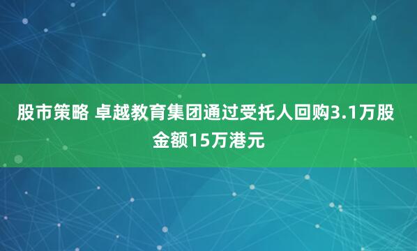 股市策略 卓越教育集团通过受托人回购3.1万股 金额15万港元