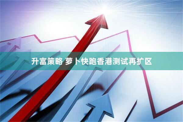 升富策略 萝卜快跑香港测试再扩区