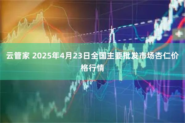 云管家 2025年4月23日全国主要批发市场杏仁价格行情