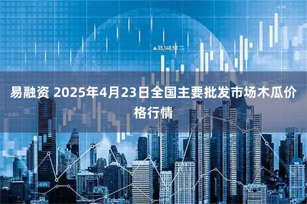 易融资 2025年4月23日全国主要批发市场木瓜价格行情