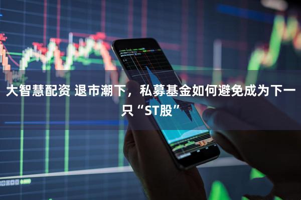 大智慧配资 退市潮下，私募基金如何避免成为下一只“ST股”