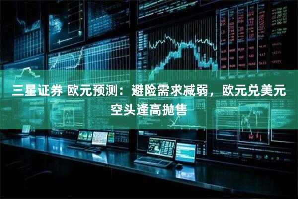 三星证券 欧元预测：避险需求减弱，欧元兑美元空头逢高抛售