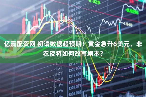 亿赢配资网 初请数据超预期！黄金急升6美元，非农夜将如何改写剧本？