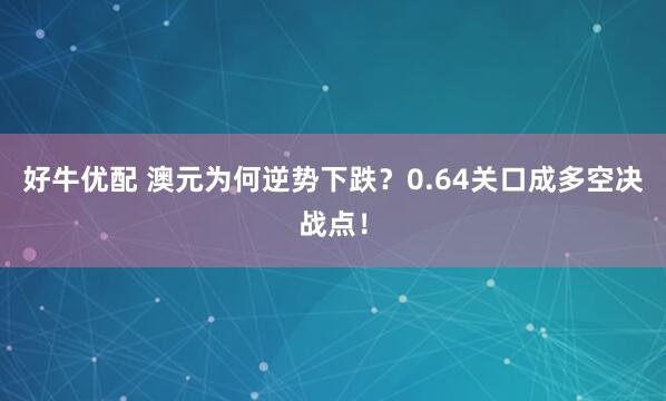 好牛优配 澳元为何逆势下跌？0.64关口成多空决战点！