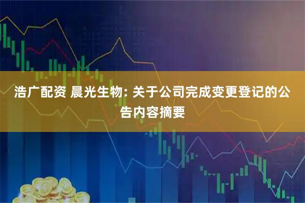 浩广配资 晨光生物: 关于公司完成变更登记的公告内容摘要