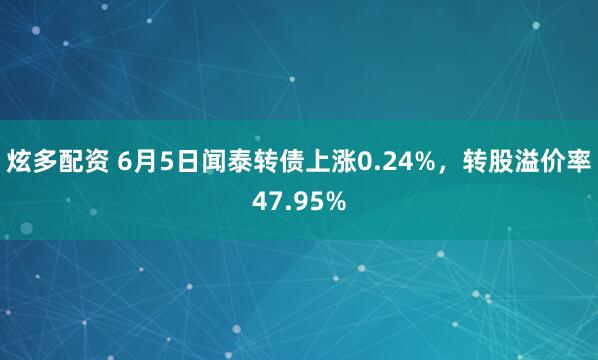 炫多配资 6月5日闻泰转债上涨0.24%，转股溢价率47.95%