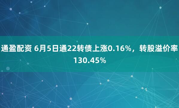 通盈配资 6月5日通22转债上涨0.16%，转股溢价率130.45%