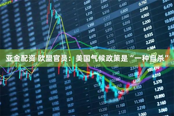 亚金配资 欧盟官员：美国气候政策是“一种自杀”