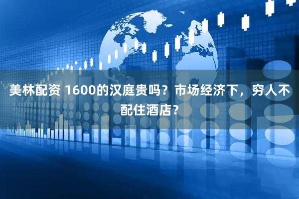 美林配资 1600的汉庭贵吗？市场经济下，穷人不配住酒店？