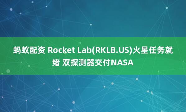 蚂蚁配资 Rocket Lab(RKLB.US)火星任务就绪 双探测器交付NASA