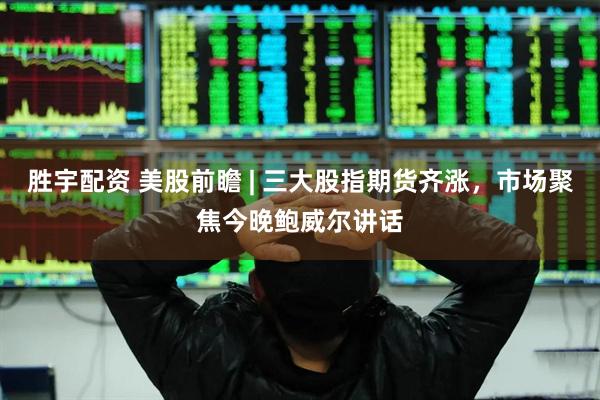 胜宇配资 美股前瞻 | 三大股指期货齐涨，市场聚焦今晚鲍威尔讲话