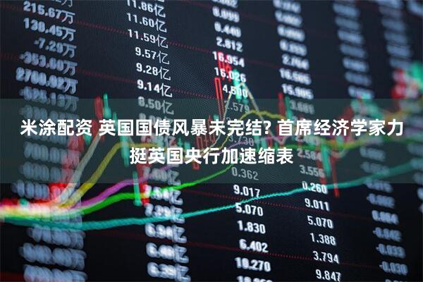 米涂配资 英国国债风暴未完结? 首席经济学家力挺英国央行加速缩表