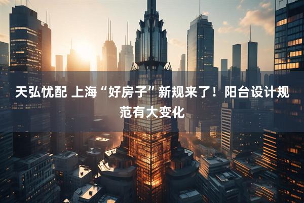 天弘忧配 上海“好房子”新规来了！阳台设计规范有大变化
