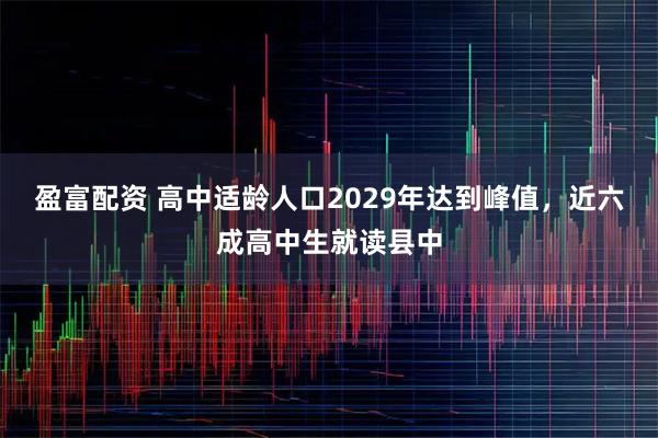 盈富配资 高中适龄人口2029年达到峰值，近六成高中生就读县中
