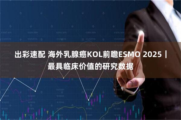 出彩速配 海外乳腺癌KOL前瞻ESMO 2025｜最具临床价值的研究数据