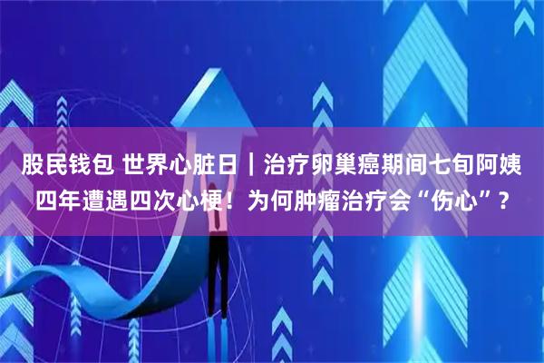 股民钱包 世界心脏日｜治疗卵巢癌期间七旬阿姨四年遭遇四次心梗！为何肿瘤治疗会“伤心”？