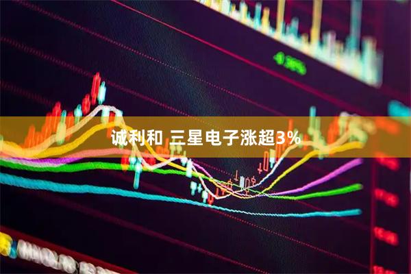 诚利和 三星电子涨超3%