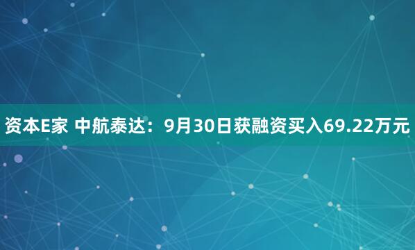 资本E家 中航泰达：9月30日获融资买入69.22万元