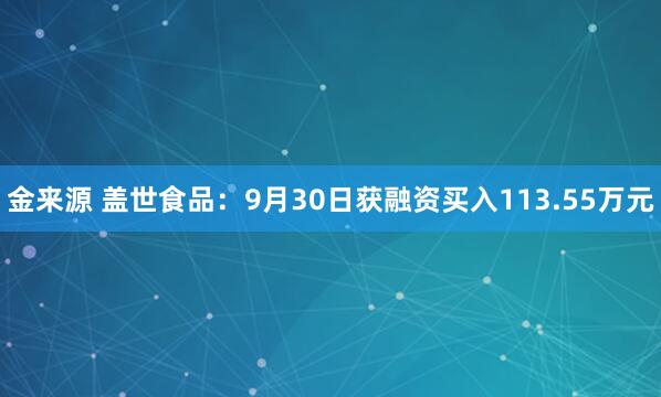 金来源 盖世食品：9月30日获融资买入113.55万元
