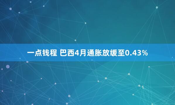一点钱程 巴西4月通胀放缓至0.43%