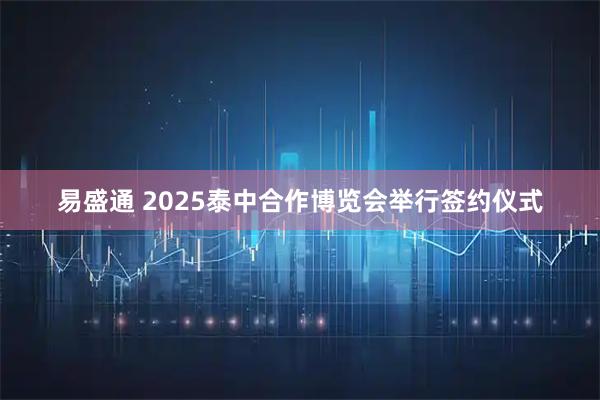 易盛通 2025泰中合作博览会举行签约仪式