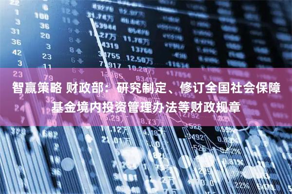 智赢策略 财政部：研究制定、修订全国社会保障基金境内投资管理办法等财政规章