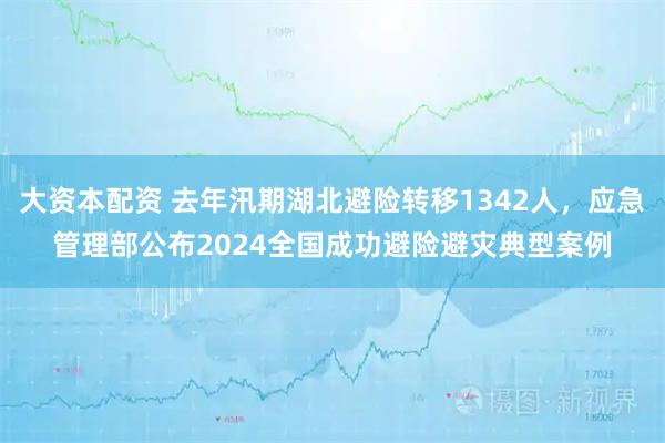 大资本配资 去年汛期湖北避险转移1342人，应急管理部公布2024全国成功避险避灾典型案例