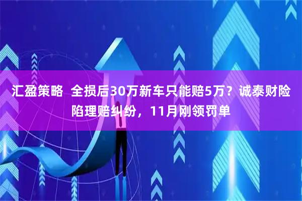 汇盈策略  全损后30万新车只能赔5万？诚泰财险陷理赔纠纷，11月刚领罚单