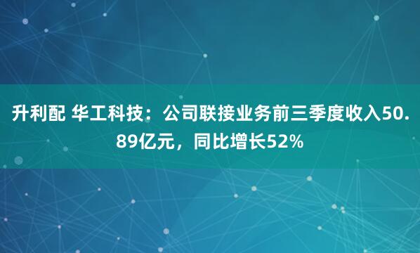 升利配 华工科技：公司联接业务前三季度收入50.89亿元，同比增长52%