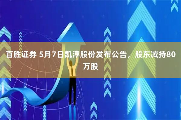 百胜证券 5月7日凯淳股份发布公告，股东减持80万股